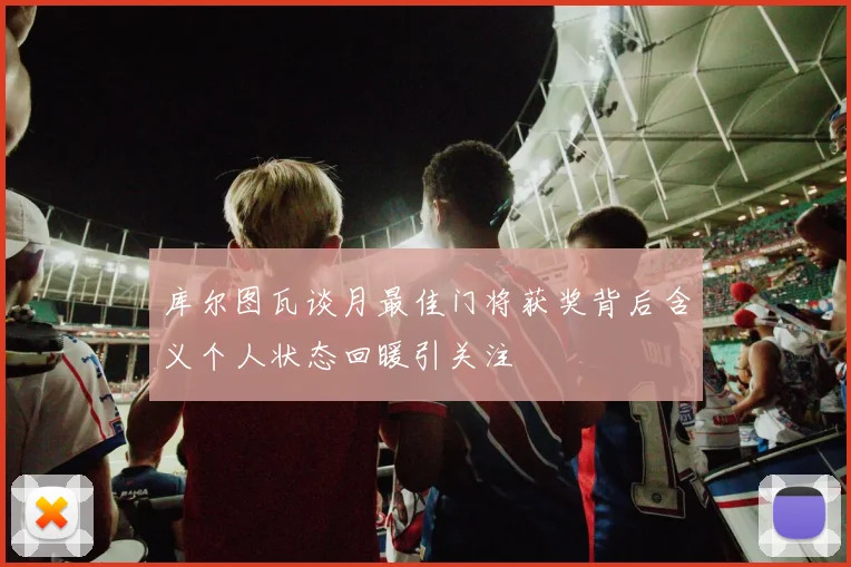 库尔图瓦谈月最佳门将获奖背后含义个人状态回暖引关注