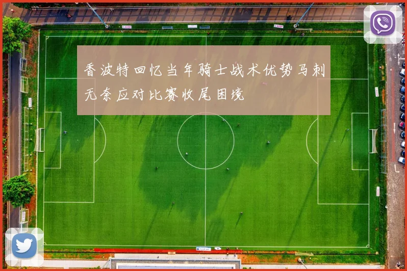 香波特回忆当年骑士战术优势马刺无奈应对比赛收尾困境