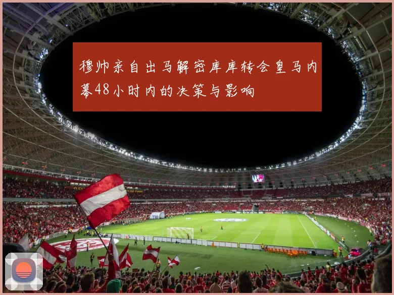 穆帅亲自出马解密库库转会皇马内幕48小时内的决策与影响
