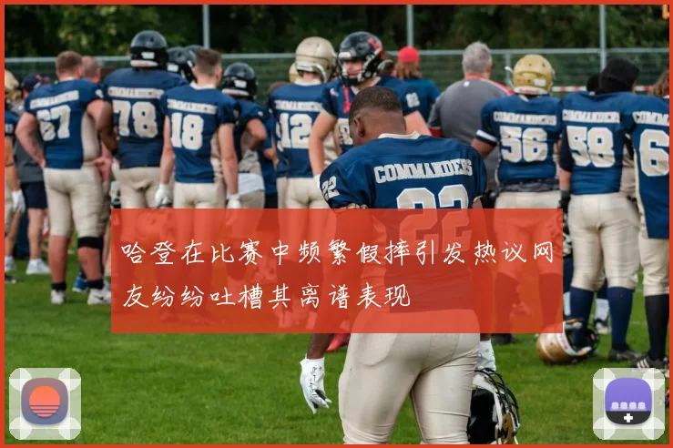 哈登在比赛中频繁假摔引发热议网友纷纷吐槽其离谱表现