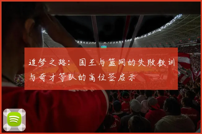 追梦之路：国王与篮网的失败教训与奇才等队的高位签启示