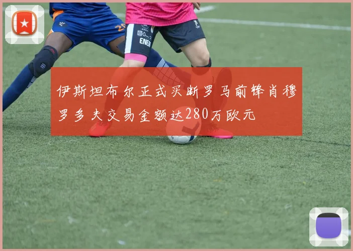 伊斯坦布尔正式买断罗马前锋肖穆罗多夫交易金额达280万欧元