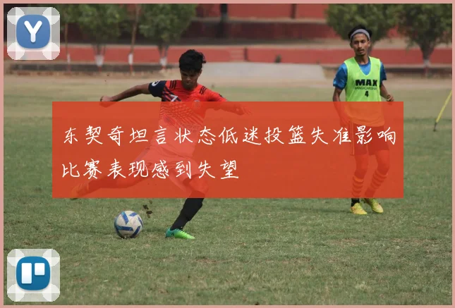 东契奇坦言状态低迷投篮失准影响比赛表现感到失望