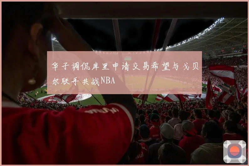 华子调侃库里申请交易希望与戈贝尔联手共战NBA