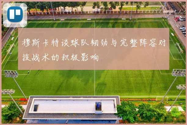 穆斯卡特谈球队韧劲与完整阵容对技战术的积极影响