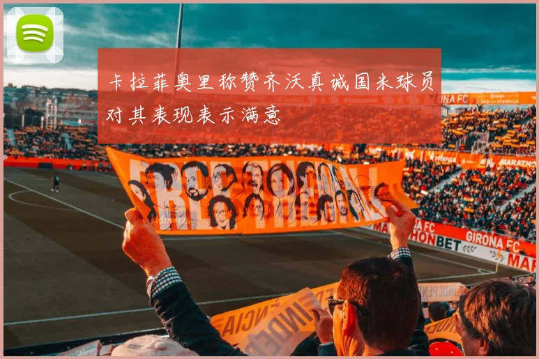 卡拉菲奥里称赞齐沃真诚国米球员对其表现表示满意