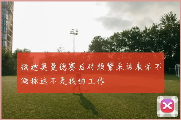 扬迪奥曼德赛后对频繁采访表示不满称这不是我的工作