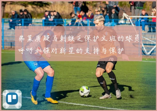 弗莱质疑马刺缺乏保护文班的球员呼吁加强对新星的支持与保护