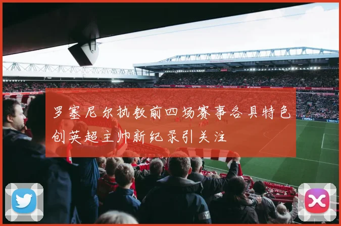 罗塞尼尔执教前四场赛事各具特色创英超主帅新纪录引关注