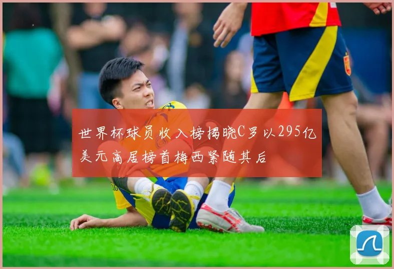 世界杯球员收入榜揭晓C罗以295亿美元高居榜首梅西紧随其后