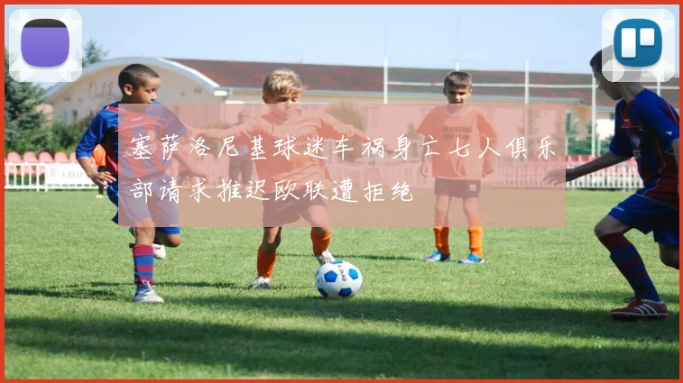 塞萨洛尼基球迷车祸身亡七人俱乐部请求推迟欧联遭拒绝