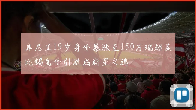库尼亚19岁身价暴涨至150万瑞超莱比锡高价引进成新星之选