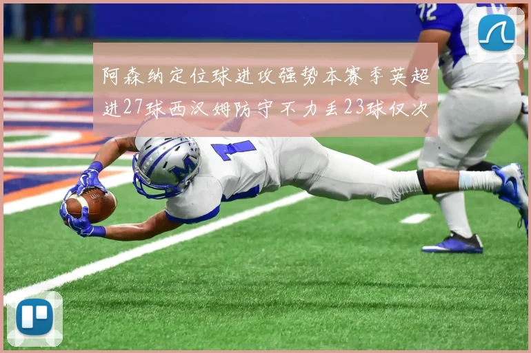 阿森纳定位球进攻强势本赛季英超进27球西汉姆防守不力丢23球仅次于伯恩茅斯
