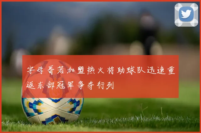 字母哥若加盟热火将助球队迅速重返东部冠军争夺行列