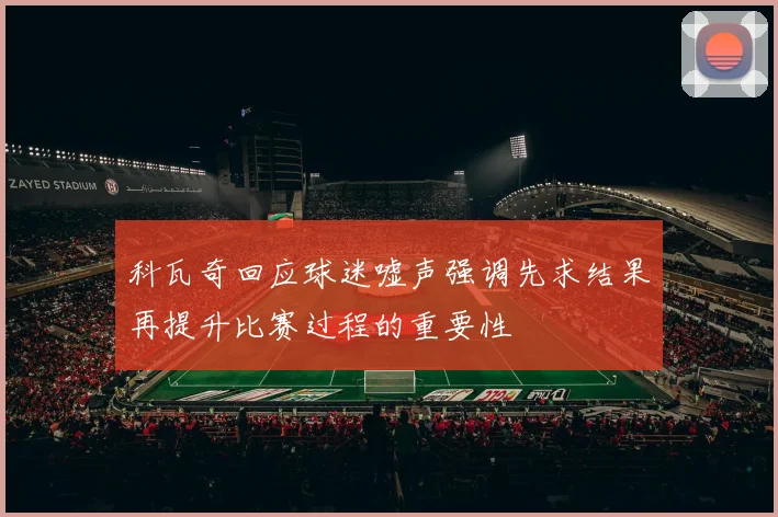 科瓦奇回应球迷嘘声强调先求结果再提升比赛过程的重要性