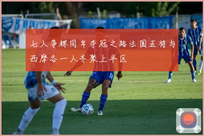 七人争辉同年夺冠之路法国五将与西摩各一人齐聚上半区