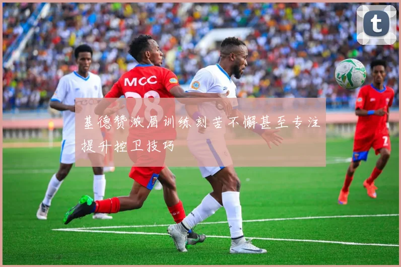 基德赞浓眉训练刻苦不懈甚至专注提升控卫技巧