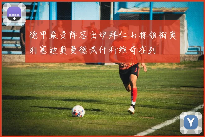 德甲最贵阵容出炉拜仁七将领衔奥利塞迪奥曼德武什科维奇在列