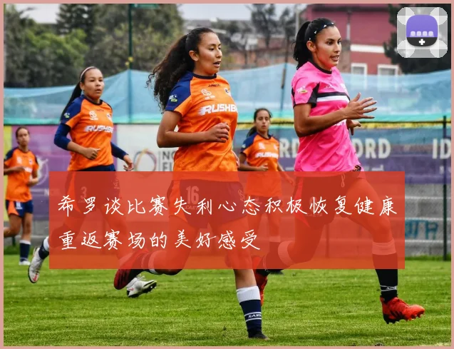 希罗谈比赛失利心态积极恢复健康重返赛场的美好感受