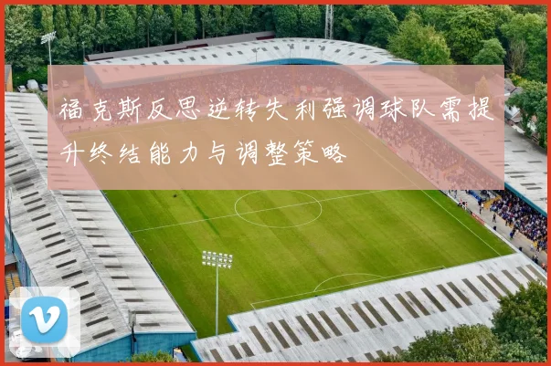 福克斯反思逆转失利强调球队需提升终结能力与调整策略