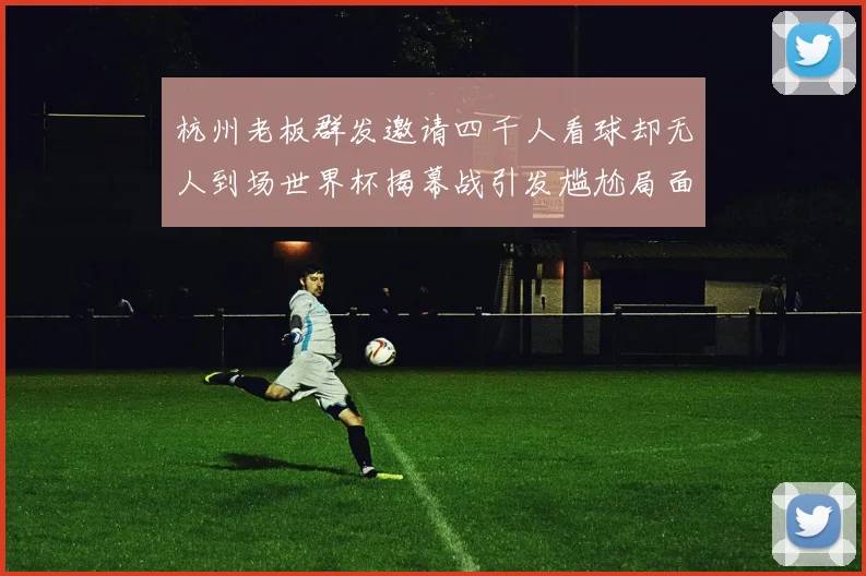 杭州老板群发邀请四千人看球却无人到场世界杯揭幕战引发尴尬局面