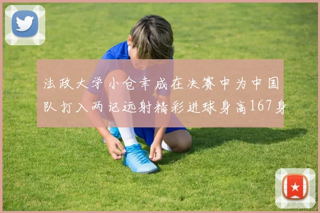 法政大学小仓幸成在决赛中为中国队打入两记远射精彩进球身高167身价25万欧