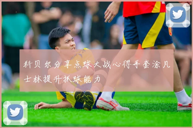 科贝尔分享点球大战心得手套涂凡士林提升抓球能力
