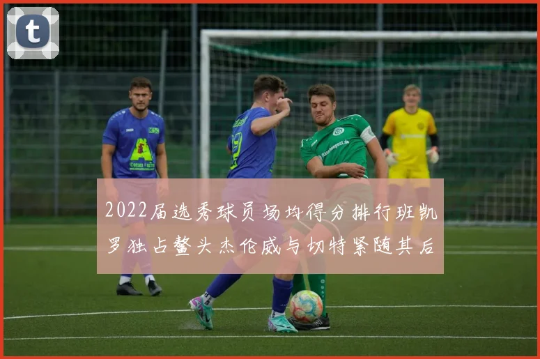 2022届选秀球员场均得分排行班凯罗独占鳌头杰伦威与切特紧随其后