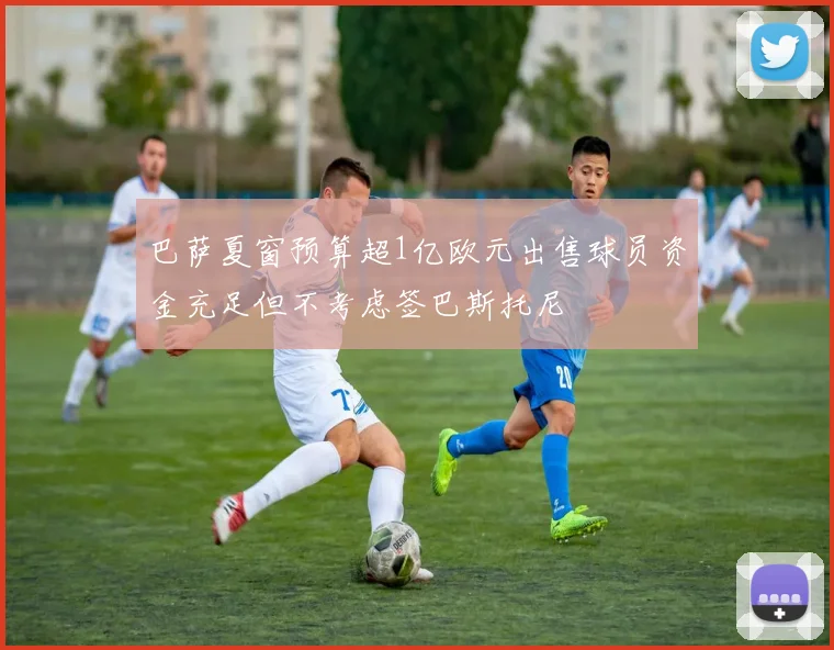 巴萨夏窗预算超1亿欧元出售球员资金充足但不考虑签巴斯托尼