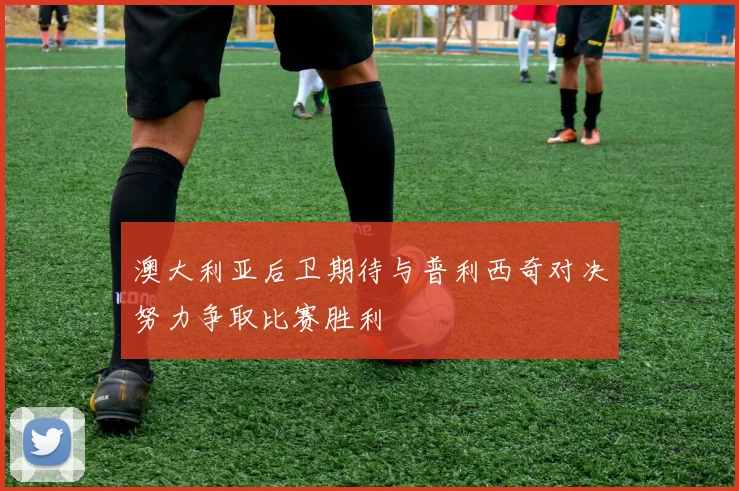 澳大利亚后卫期待与普利西奇对决努力争取比赛胜利