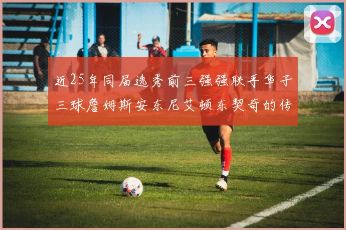 近25年同届选秀前三强强联手华子三球詹姆斯安东尼艾顿东契奇的传奇故事