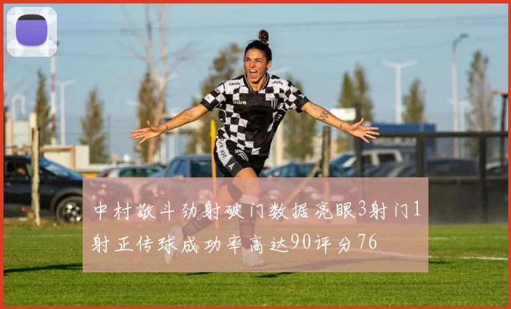 中村敬斗劲射破门数据亮眼3射门1射正传球成功率高达90评分76