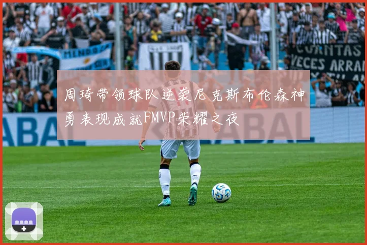 周琦带领球队逆袭尼克斯布伦森神勇表现成就FMVP荣耀之夜